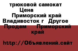 трюковой самокат › Цена ­ 13 000 - Приморский край, Владивосток г. Другое » Продам   . Приморский край